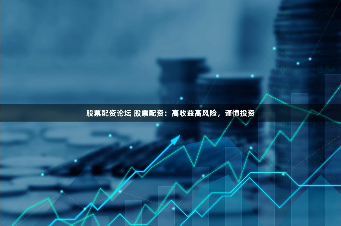 股票配资论坛 股票配资：高收益高风险，谨慎投资