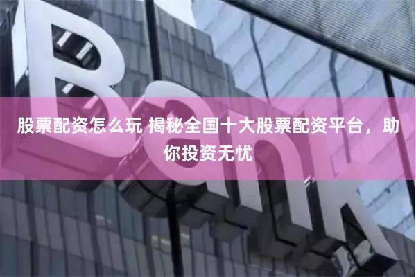 股票配资怎么玩 揭秘全国十大股票配资平台，助你投资无忧