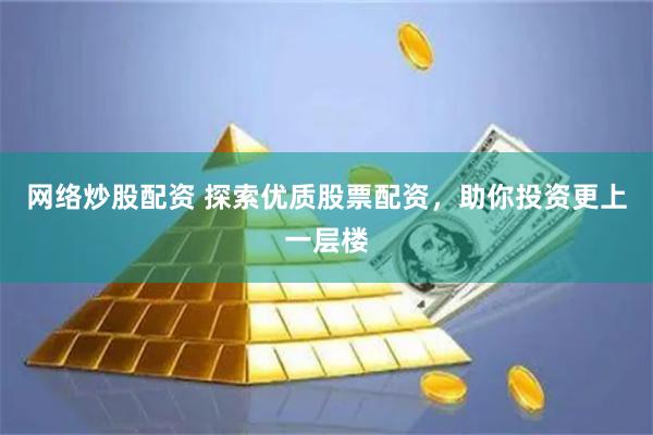 网络炒股配资 探索优质股票配资，助你投资更上一层楼