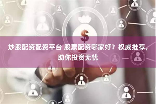 炒股配资配资平台 股票配资哪家好？权威推荐，助你投资无忧