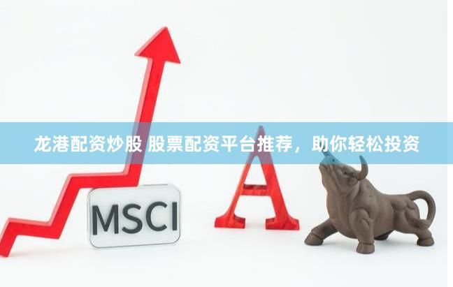 龙港配资炒股 股票配资平台推荐，助你轻松投资