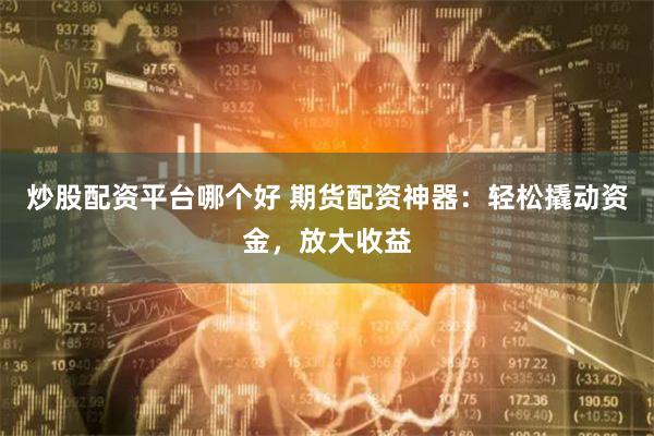 炒股配资平台哪个好 期货配资神器:轻松撬动资金,放大收益