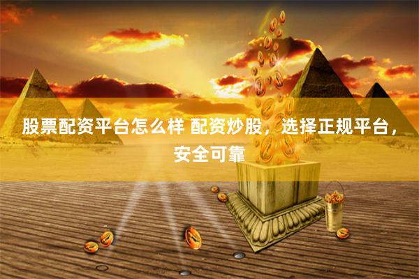 股票配资平台怎么样 配资炒股,选择正规平台,安全可靠