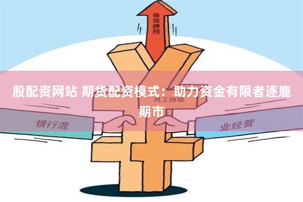 股配资网站 期货配资模式:助力资金有限者逐鹿期市
