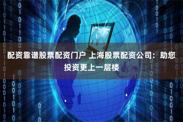 配资靠谱股票配资门户 上海股票配资公司:助您投资更上一层楼