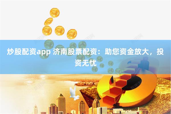 炒股配资app 济南股票配资:助您资金放大,投资无忧