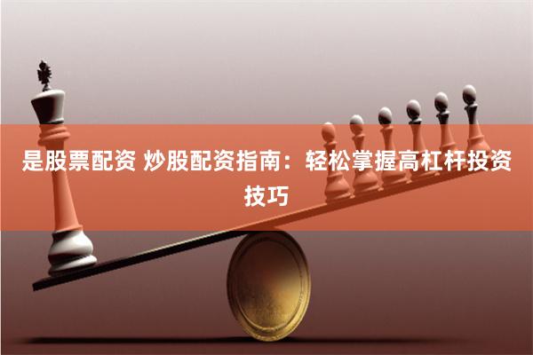 是股票配资 炒股配资指南：轻松掌握高杠杆投资技巧