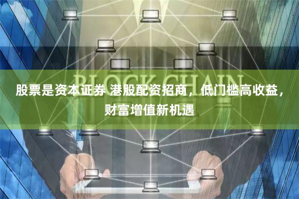 股票是资本证券 港股配资招商,低门槛高收益,财富增值新机遇