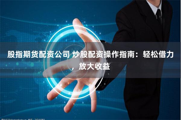 股指期货配资公司 炒股配资操作指南:轻松借力,放大收益