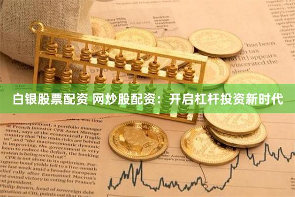 白银股票配资 网炒股配资：开启杠杆投资新时代