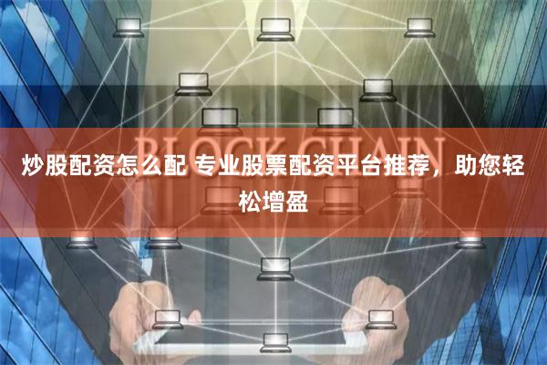 炒股配资怎么配 专业股票配资平台推荐，助您轻松增盈