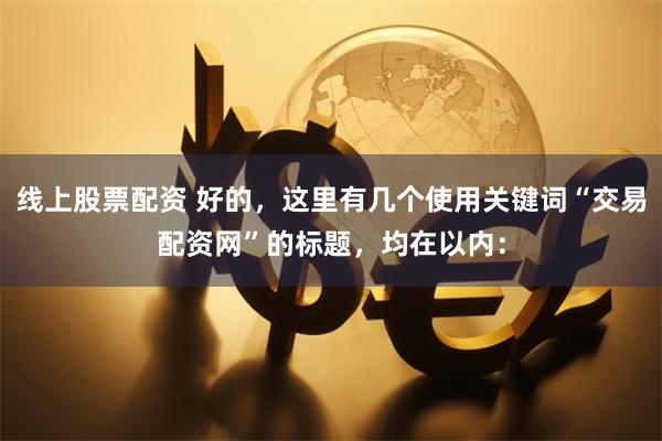线上股票配资 好的,这里有几个使用关键词“交易配资网”的标题,均在以内: