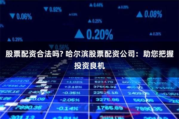 股票配资合法吗? 哈尔滨股票配资公司:助您把握投资良机