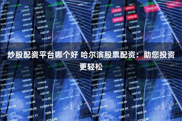 炒股配资平台哪个好 哈尔滨股票配资:助您投资更轻松
