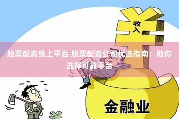股票配资线上平台 股票配资公司优选指南:助你选择可靠平台