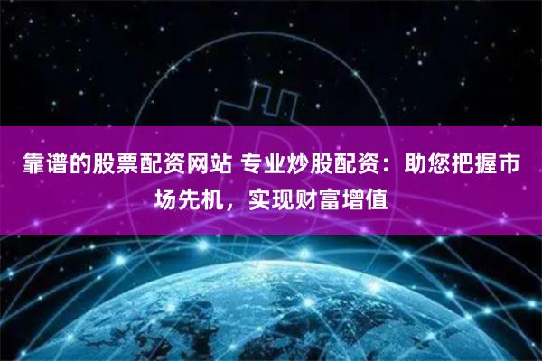 靠谱的股票配资网站 专业炒股配资:助您把握市场先机,实现财富增值