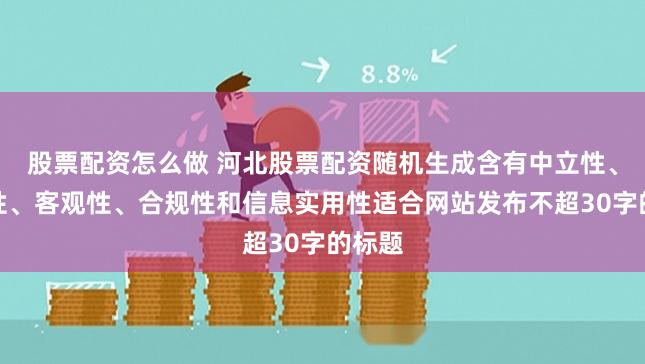 股票配资怎么做 河北股票配资随机生成含有中立性、权威性、客观性、合规性和信息实用性适合网站发布不超30字的标题