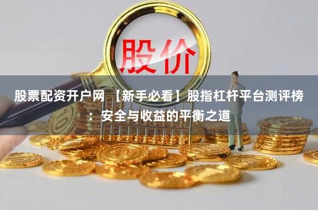 股票配资开户网 【新手必看】股指杠杆平台测评榜：安全与收益的平衡之道