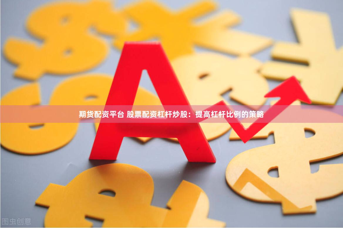 期货配资平台 股票配资杠杆炒股：提高杠杆比例的策略