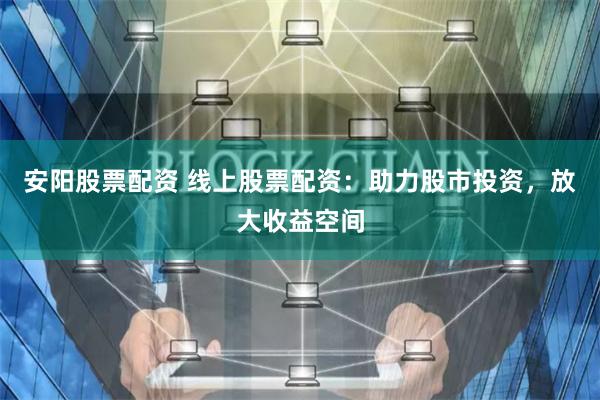 安阳股票配资 线上股票配资：助力股市投资，放大收益空间