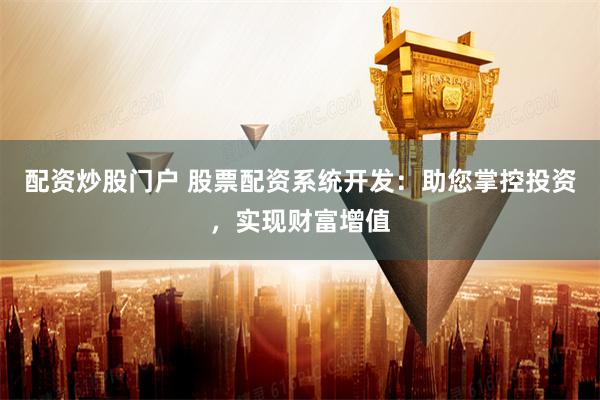 配资炒股门户 股票配资系统开发：助您掌控投资，实现财富增值