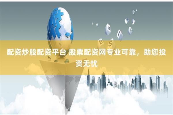 配资炒股配资平台 股票配资网专业可靠，助您投资无忧