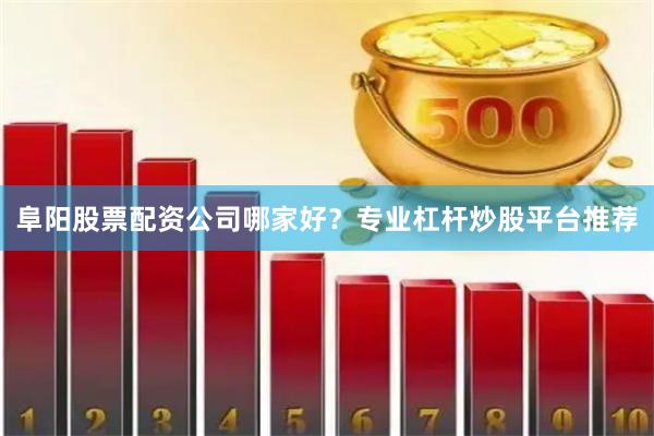 阜阳股票配资公司哪家好？专业杠杆炒股平台推荐