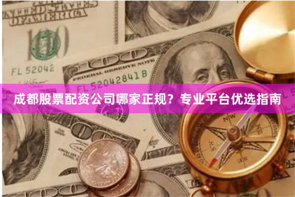 成都股票配资公司哪家正规？专业平台优选指南