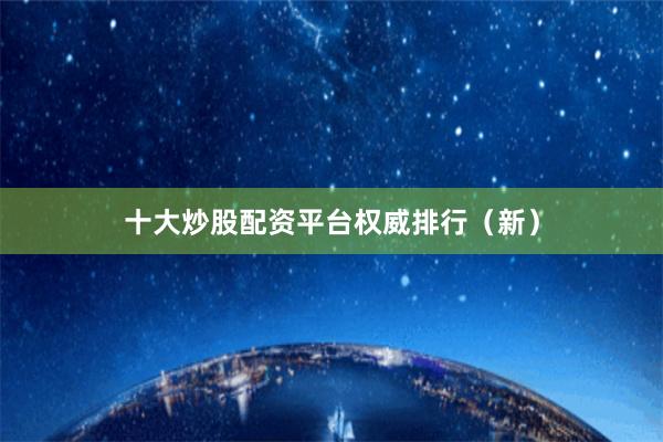 十大炒股配资平台权威排行（新）