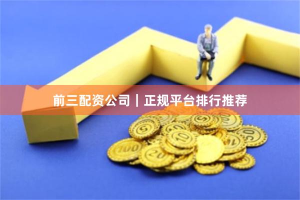 前三配资公司｜正规平台排行推荐
